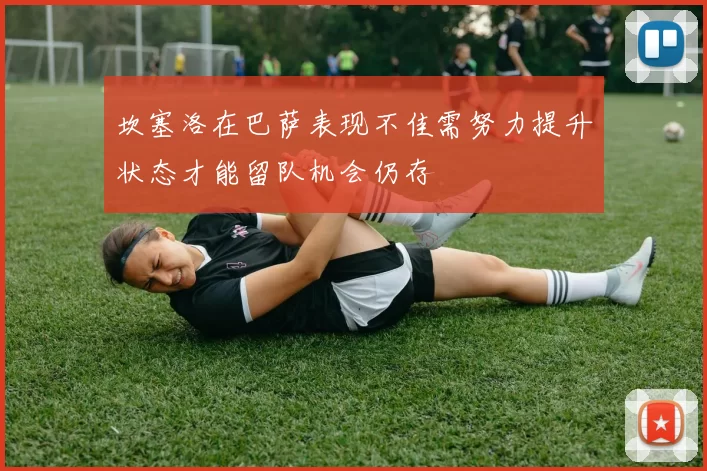 坎塞洛在巴萨表现不佳需努力提升状态才能留队机会仍存