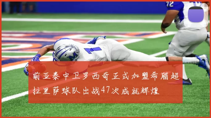前亚泰中卫罗西奇正式加盟希腊超拉里萨球队出战47次成就辉煌