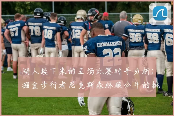 湖人接下来的五场比赛对手分析：掘金步行者尼克斯森林狼公牛的挑战与机遇