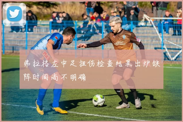 弗拉格左中足扭伤检查结果出炉缺阵时间尚不明确