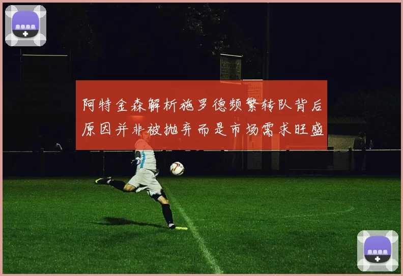 阿特金森解析施罗德频繁转队背后原因并非被抛弃而是市场需求旺盛