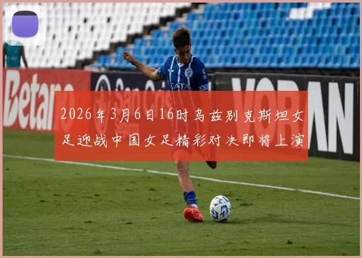 2026年3月6日16时乌兹别克斯坦女足迎战中国女足精彩对决即将上演
