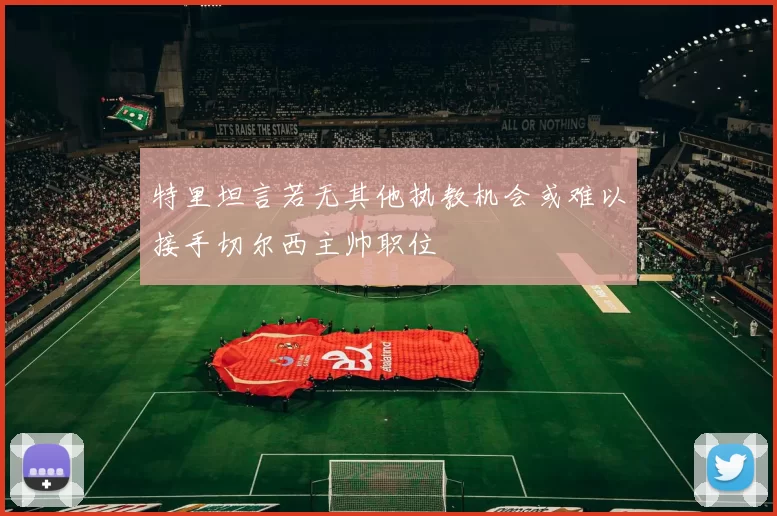 特里坦言若无其他执教机会或难以接手切尔西主帅职位