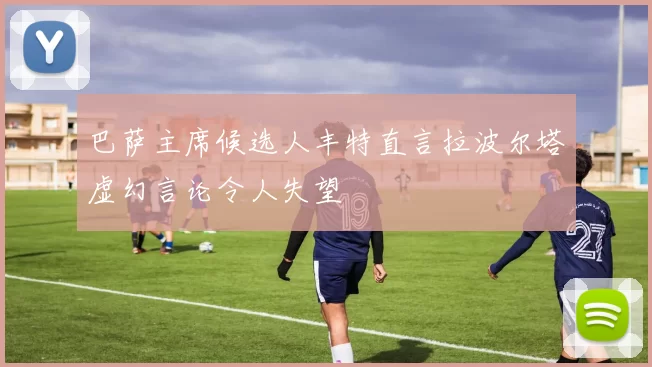 巴萨主席候选人丰特直言拉波尔塔虚幻言论令人失望