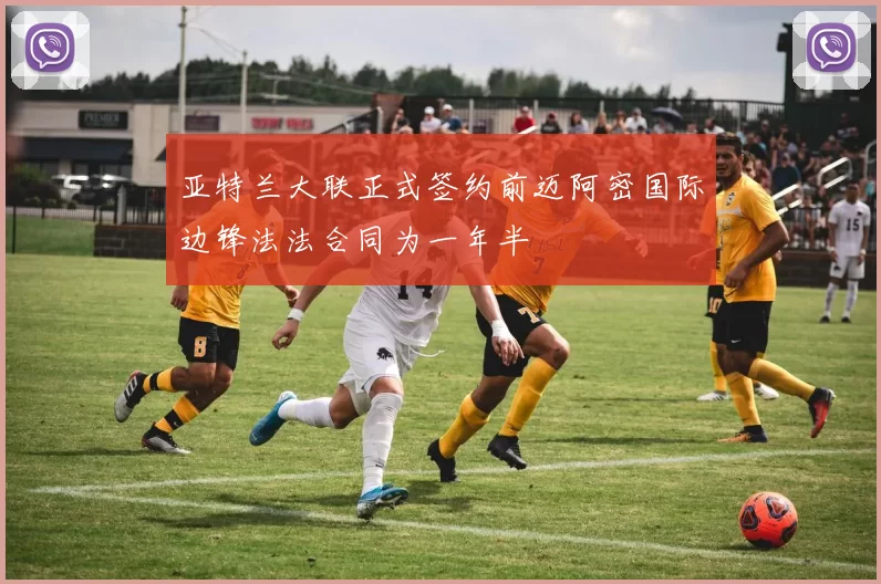 亚特兰大联正式签约前迈阿密国际边锋法法合同为一年半